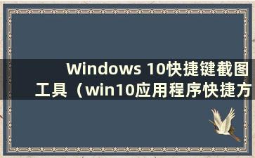 Windows 10快捷键截图工具（win10应用程序快捷方式）